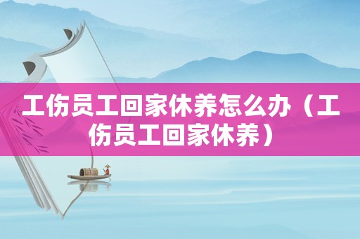工傷員工回家休養(yǎng)怎么辦（工傷員工回家休養(yǎng)）