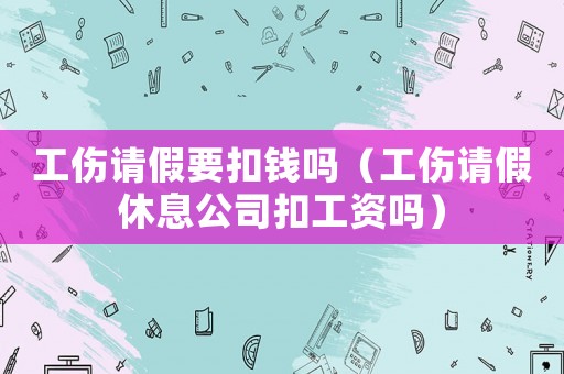 工傷請假要扣錢嗎（工傷請假休息公司扣工資嗎）