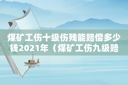煤礦工傷十級傷殘能賠償多少錢2021年（煤礦工傷九級賠多錢）