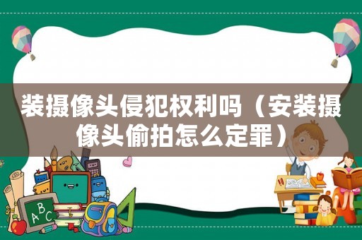 裝攝像頭侵犯權利嗎（安裝攝像頭偷拍怎么定罪）
