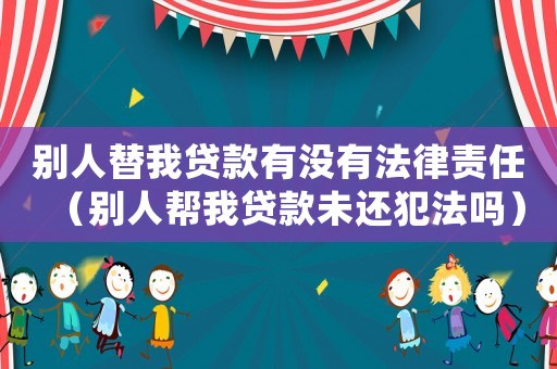 別人替我貸款有沒有法律責任（別人幫我貸款未還犯法嗎）