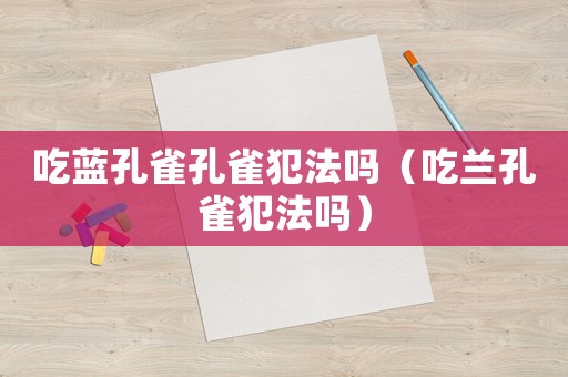 吃藍孔雀孔雀犯法嗎（吃蘭孔雀犯法嗎）