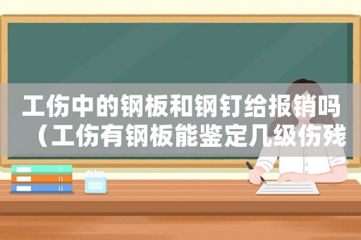 工傷中的鋼板和鋼釘給報(bào)銷嗎（工傷有鋼板能鑒定幾級(jí)傷殘）