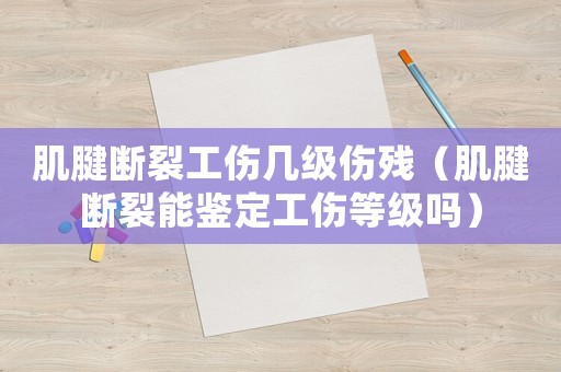 肌腱斷裂工傷幾級(jí)傷殘（肌腱斷裂能鑒定工傷等級(jí)嗎）