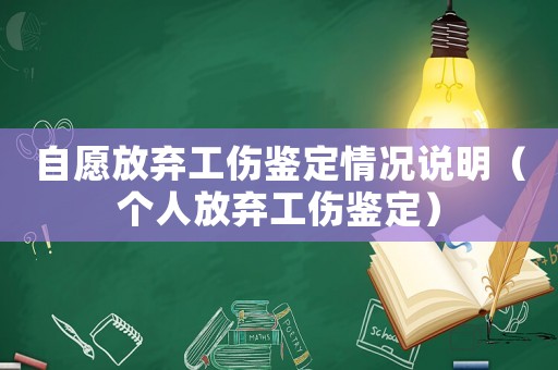 自愿放棄工傷鑒定情況說(shuō)明（個(gè)人放棄工傷鑒定）