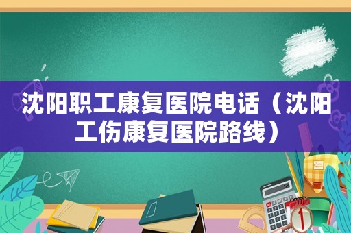 沈陽職工康復醫院電話（沈陽工傷康復醫院路線）