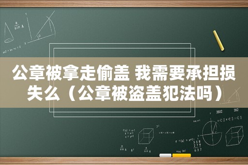 公章被拿走偷蓋 我需要承擔損失么（公章被盜蓋犯法嗎）