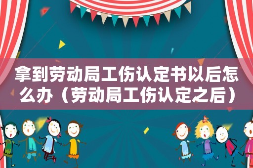 拿到勞動局工傷認定書以后怎么辦（勞動局工傷認定之后）