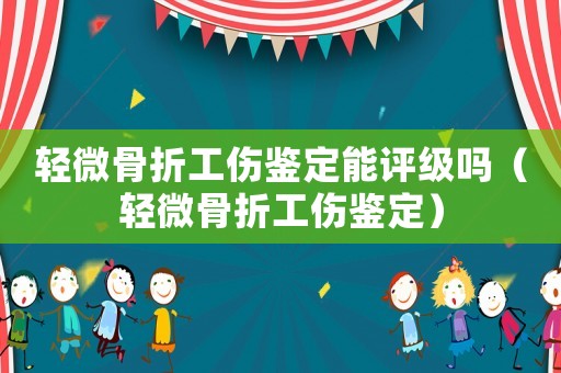 輕微骨折工傷鑒定能評級嗎（輕微骨折工傷鑒定）