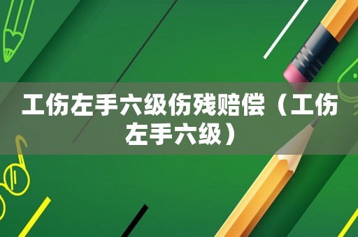 工傷左手六級傷殘賠償（工傷左手六級）