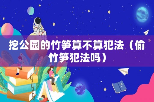 挖公園的竹筍算不算犯法（偷竹筍犯法嗎）