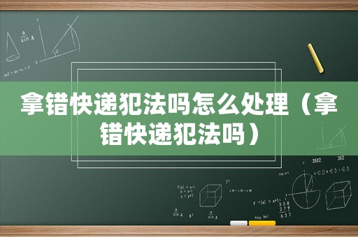 拿錯(cuò)快遞犯法嗎怎么處理（拿錯(cuò)快遞犯法嗎）