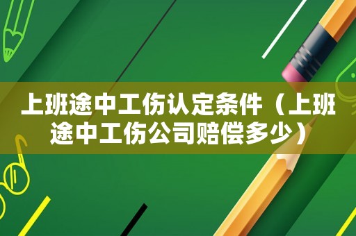 上班途中工傷認定條件（上班途中工傷公司賠償多少）