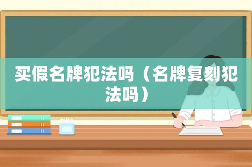 買假名牌犯法嗎（名牌復(fù)刻犯法嗎）