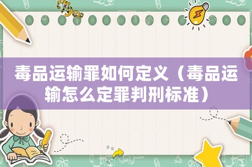 毒品運輸罪如何定義（毒品運輸怎么定罪判刑標準）