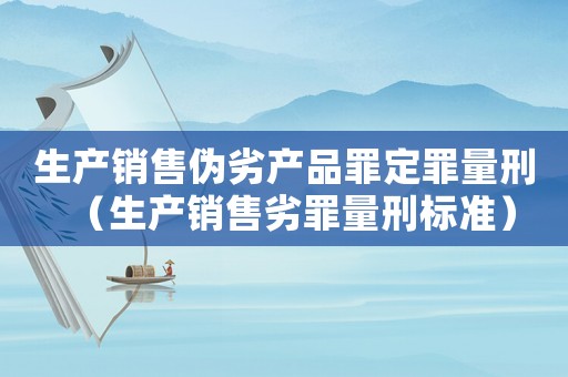 生產銷售偽劣產品罪定罪量刑（生產銷售劣罪量刑標準）