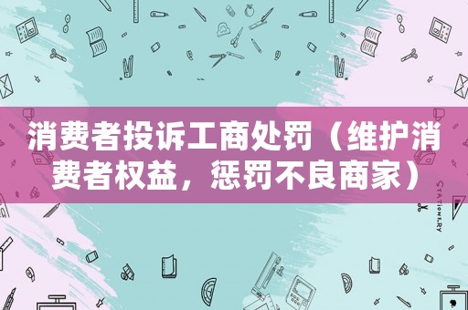 消費者投訴工商處罰（維護消費者權益，懲罰不良商家）