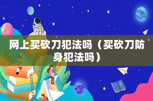 網(wǎng)上買砍刀犯法嗎（買砍刀防身犯法嗎）