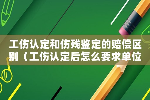 工傷認定和傷殘鑒定的賠償區別（工傷認定后怎么要求單位賠償）