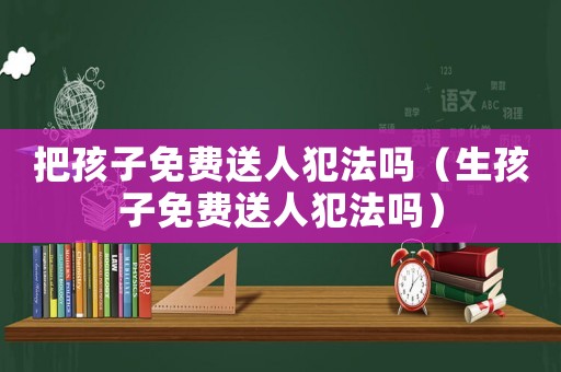 把孩子免費送人犯法嗎（生孩子免費送人犯法嗎）