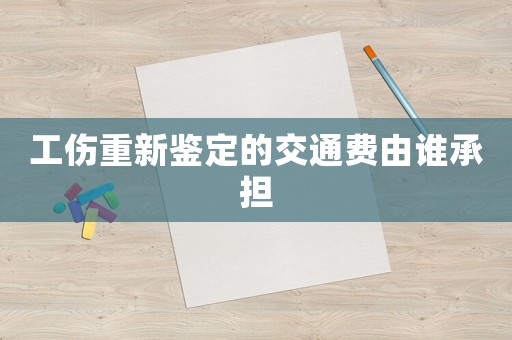 工傷重新鑒定的交通費由誰承擔