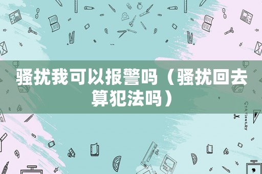 騷擾我可以報警嗎（騷擾回去算犯法嗎）