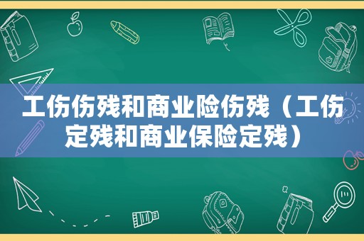 工傷傷殘和商業險傷殘（工傷定殘和商業保險定殘）