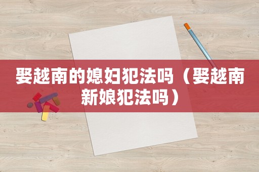 娶越南的媳婦犯法嗎（娶越南新娘犯法嗎）