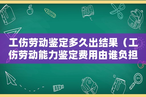 工傷勞動鑒定多久出結果（工傷勞動能力鑒定費用由誰負擔）