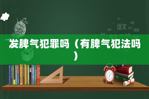 發脾氣犯罪嗎（有脾氣犯法嗎）