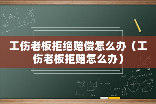 工傷老板拒絕賠償怎么辦（工傷老板拒賠怎么辦）