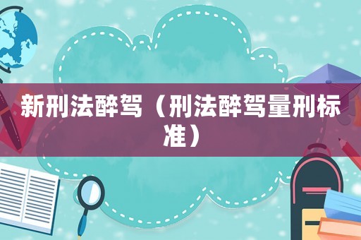 新刑法醉駕（刑法醉駕量刑標準）