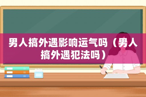 男人搞外遇影響運氣嗎（男人搞外遇犯法嗎）
