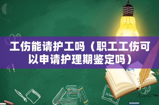 工傷能請護工嗎（職工工傷可以申請護理期鑒定嗎）