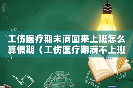 工傷醫療期未滿回來上班怎么算假期（工傷醫療期滿不上班）