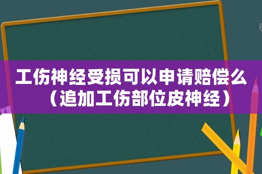 工傷神經(jīng)受損可以申請賠償么（追加工傷部位皮神經(jīng)）