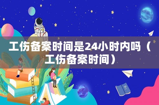 工傷備案時間是24小時內嗎（工傷備案時間）