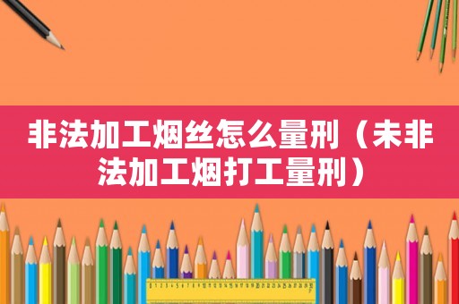 非法加工煙絲怎么量刑（未非法加工煙打工量刑）
