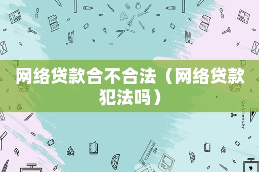 網絡貸款合不合法（網絡貸款犯法嗎）