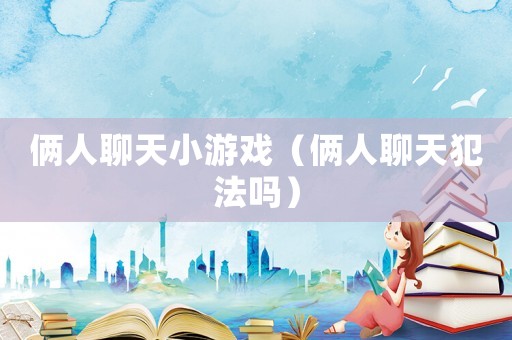 倆人聊天小游戲（倆人聊天犯法嗎）
