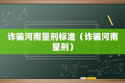 詐騙河南量刑標準（詐騙河南量刑）