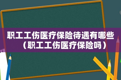 職工工傷醫療保險待遇有哪些（職工工傷醫療保險嗎）