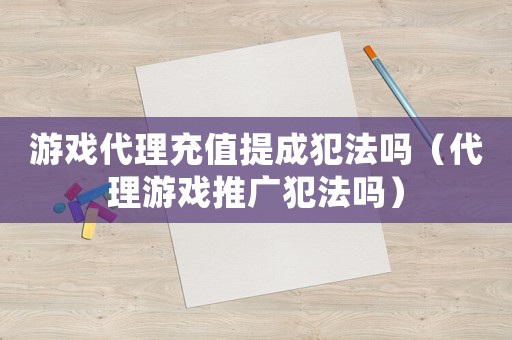 游戲代理充值提成犯法嗎（代理游戲推廣犯法嗎）