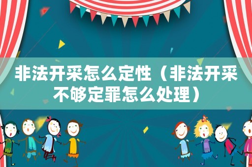 非法開采怎么定性（非法開采不夠定罪怎么處理）