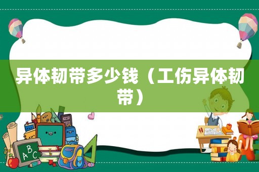 異體韌帶多少錢（工傷異體韌帶）