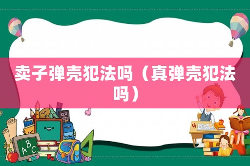 賣子彈殼犯法嗎（真彈殼犯法嗎）