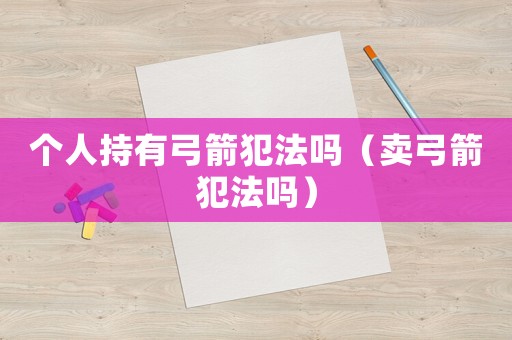 個人持有弓箭犯法嗎（賣弓箭犯法嗎）
