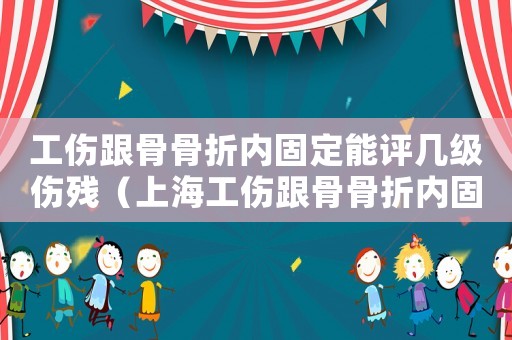 工傷跟骨骨折內固定能評幾級傷殘（上海工傷跟骨骨折內固定幾級）