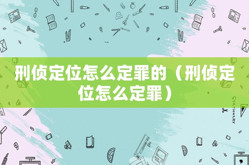 刑偵定位怎么定罪的（刑偵定位怎么定罪）