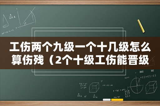 工傷兩個九級一個十幾級怎么算傷殘（2個十級工傷能晉級九級）